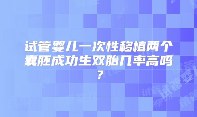 试管婴儿一次性移植两个囊胚成功生双胎几率高吗?