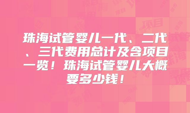 珠海试管婴儿一代、二代、三代费用总计及含项目一览！珠海试管婴儿大概要多少钱！