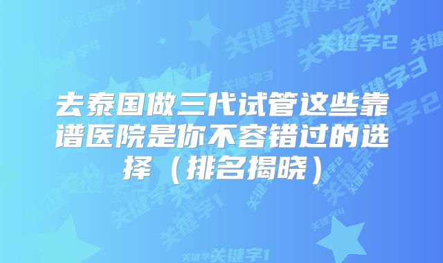 去泰国做三代试管这些靠谱医院是你不容错过的选择(排名揭晓)