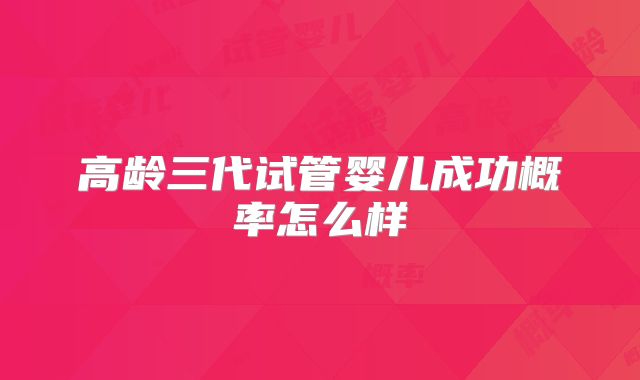 高龄三代试管婴儿成功概率怎么样