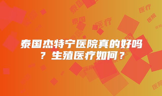泰国杰特宁医院真的好吗？生殖医疗如何？
