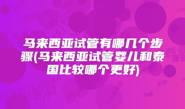 马来西亚试管有哪几个步骤(马来西亚试管婴儿和泰国比较哪个更好)