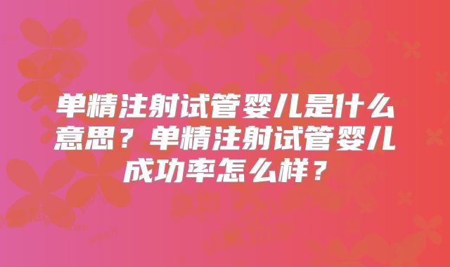 单精注射试管婴儿是什么意思？单精注射试管婴儿成功率怎么样？