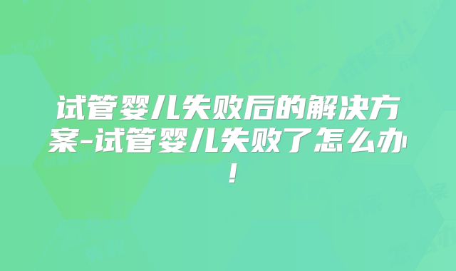 试管婴儿失败后的解决方案-试管婴儿失败了怎么办！