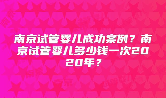 南京试管婴儿成功案例?南京试管婴儿多少钱一次2020年?