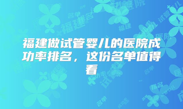 福建做试管婴儿的医院成功率排名，这份名单值得看