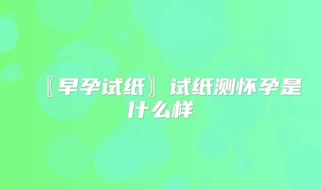 〖早孕试纸〗试纸测怀孕是什么样