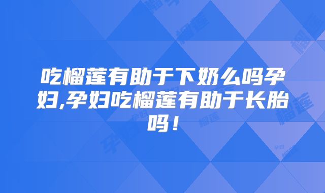 吃榴莲有助于下奶么吗孕妇,孕妇吃榴莲有助于长胎吗!