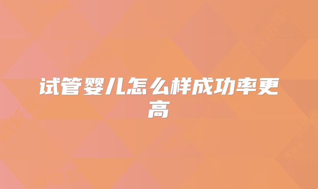 试管婴儿怎么样成功率更高