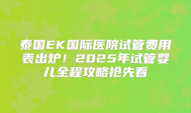 泰国EK国际医院试管费用表出炉!2025年试管婴儿全程攻略抢先看