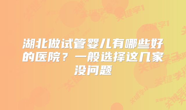 湖北做试管婴儿有哪些好的医院?一般选择这几家没问题