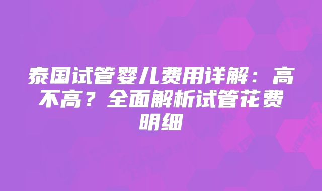 泰国试管婴儿费用详解：高不高？全面解析试管花费明细