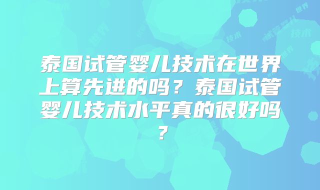 泰国试管婴儿技术在世界上算先进的吗?泰国试管婴儿技术水平真的很好吗?