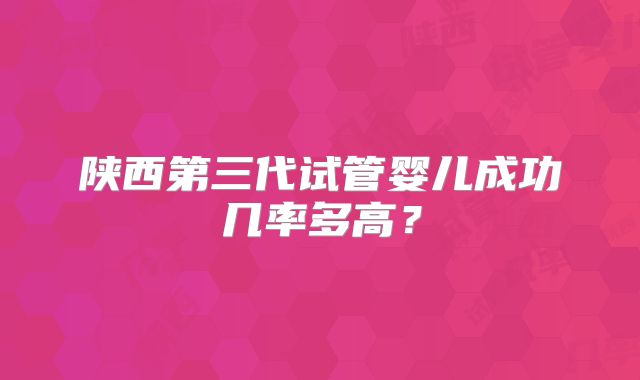 陕西第三代试管婴儿成功几率多高?