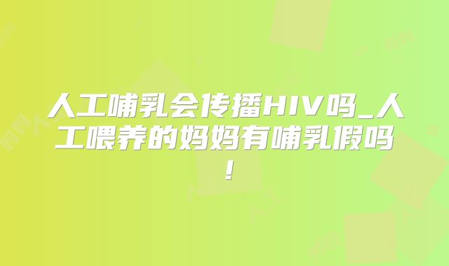 人工哺乳会传播HIV吗_人工喂养的妈妈有哺乳假吗!