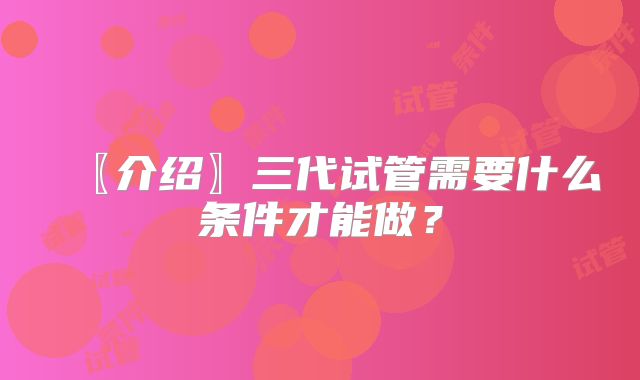 〖介绍〗三代试管需要什么条件才能做？