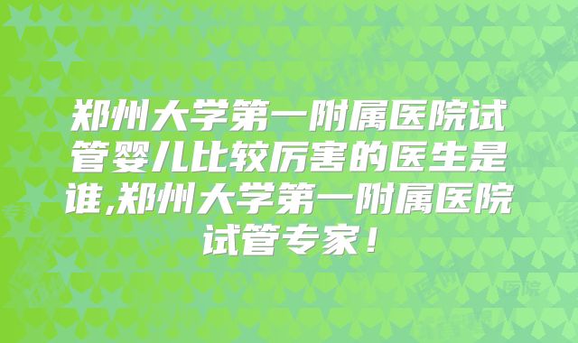 郑州大学第一附属医院试管婴儿比较厉害的医生是谁,郑州大学第一附属医院试管专家！
