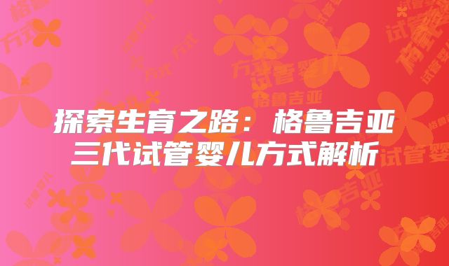 探索生育之路：格鲁吉亚三代试管婴儿方式解析