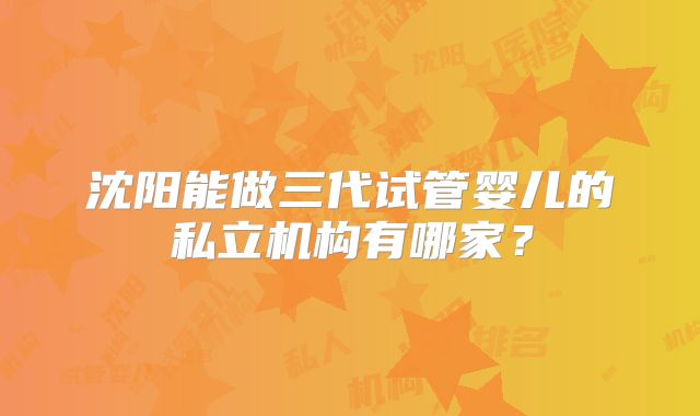 沈阳能做三代试管婴儿的私立机构有哪家?