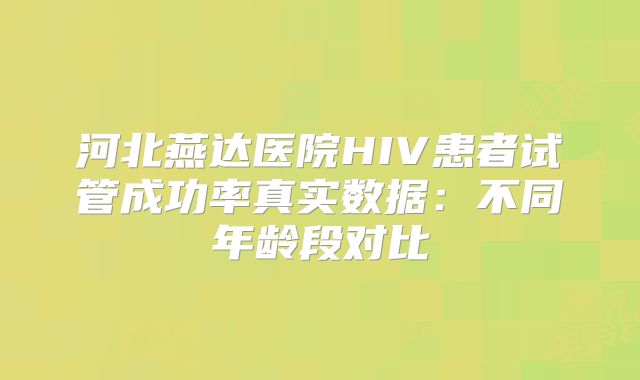 河北燕达医院HIV患者试管成功率真实数据：不同年龄段对比