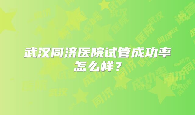 武汉同济医院试管成功率怎么样？