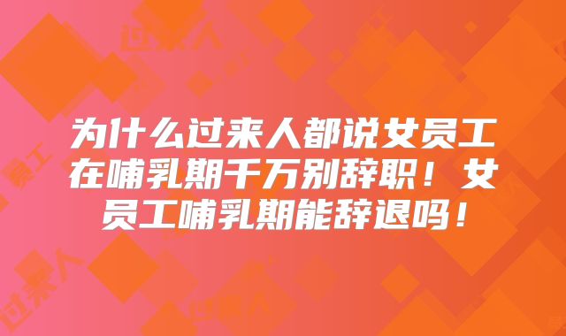 为什么过来人都说女员工在哺乳期千万别辞职！女员工哺乳期能辞退吗！