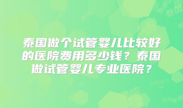 泰国做个试管婴儿比较好的医院费用多少钱?泰国做试管婴儿专业医院?