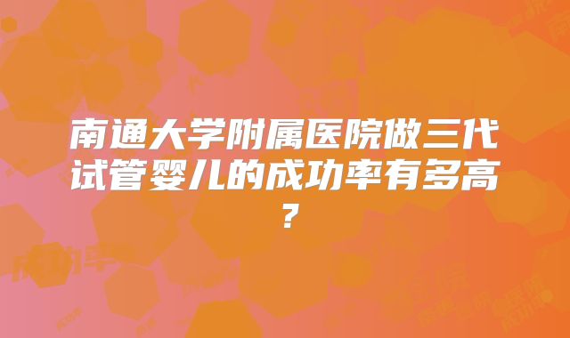 南通大学附属医院做三代试管婴儿的成功率有多高？