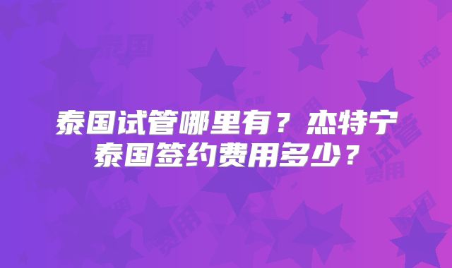 泰国试管哪里有?杰特宁泰国签约费用多少?