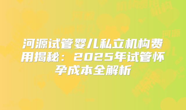 河源试管婴儿私立机构费用揭秘：2025年试管怀孕成本全解析
