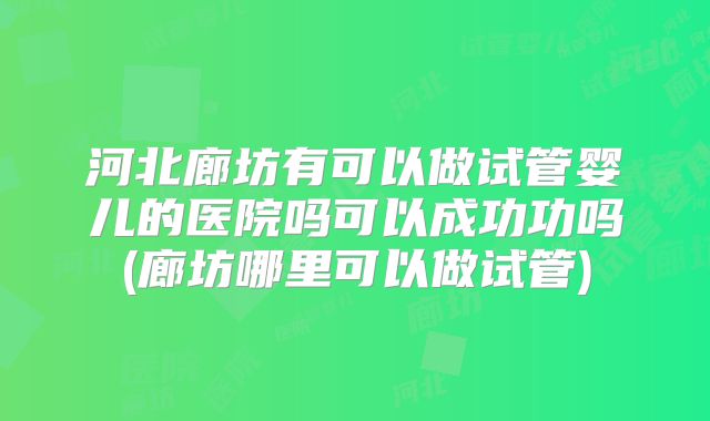 河北廊坊有可以做试管婴儿的医院吗可以成功功吗(廊坊哪里可以做试管)