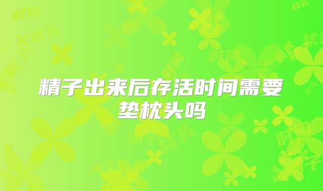 精子出来后存活时间需要垫枕头吗