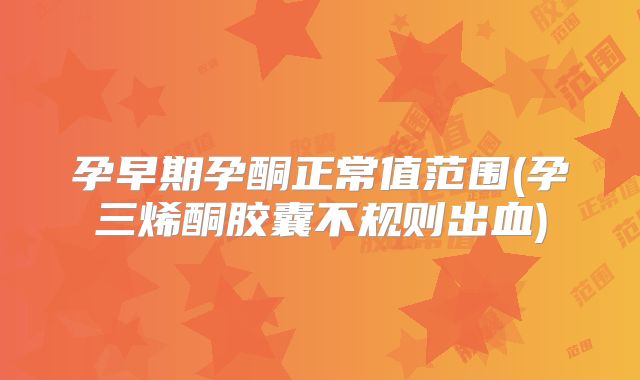 孕早期孕酮正常值范围(孕三烯酮胶囊不规则出血)