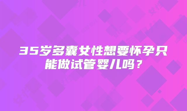 35岁多囊女性想要怀孕只能做试管婴儿吗？
