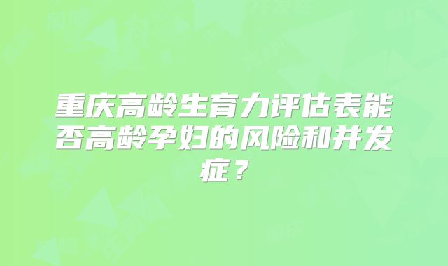 重庆高龄生育力评估表能否高龄孕妇的风险和并发症?