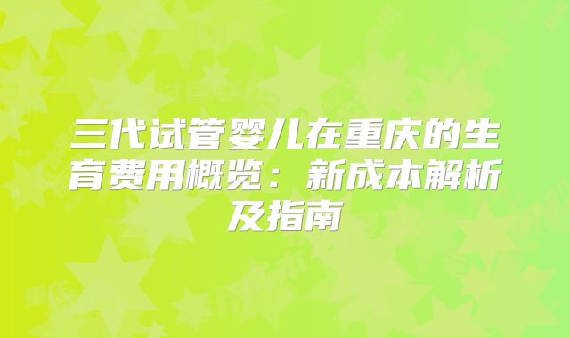 三代试管婴儿在重庆的生育费用概览:新成本解析及指南