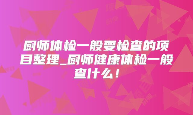 厨师体检一般要检查的项目整理_厨师健康体检一般查什么！