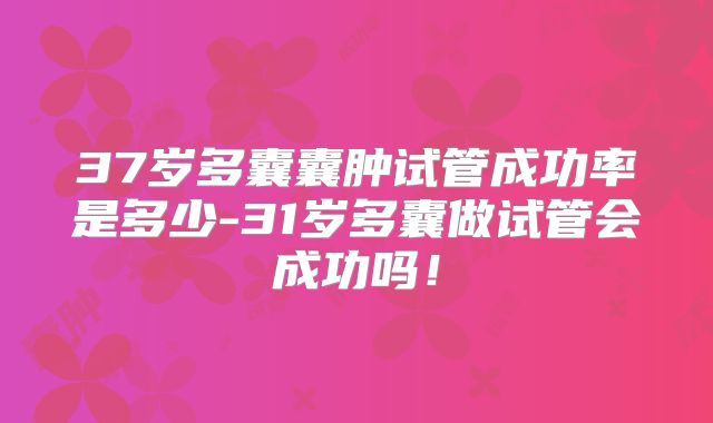 37岁多囊囊肿试管成功率是多少-31岁多囊做试管会成功吗！