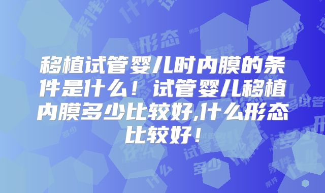 移植试管婴儿时内膜的条件是什么！试管婴儿移植内膜多少比较好,什么形态比较好！