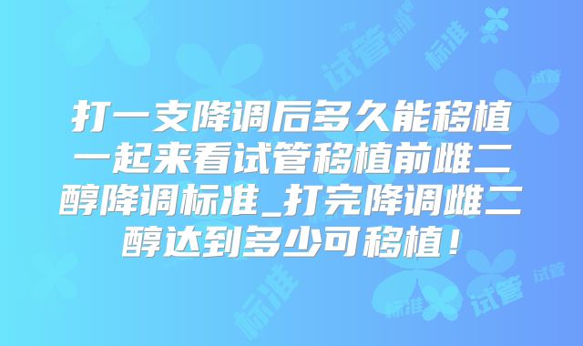 打一支降调后多久能移植一起来看试管移植前雌二醇降调标准_打完降调雌二醇达到多少可移植!