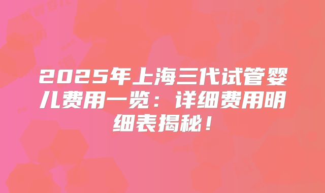 2025年上海三代试管婴儿费用一览：详细费用明细表揭秘！