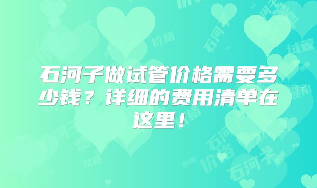 石河子做试管价格需要多少钱?详细的费用清单在这里!