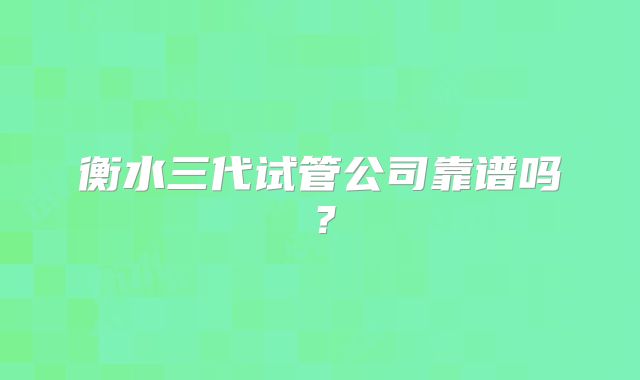 衡水三代试管公司靠谱吗?