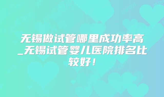 无锡做试管哪里成功率高_无锡试管婴儿医院排名比较好!