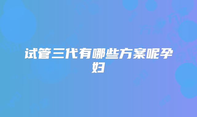试管三代有哪些方案呢孕妇
