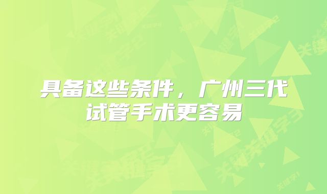 具备这些条件，广州三代试管手术更容易