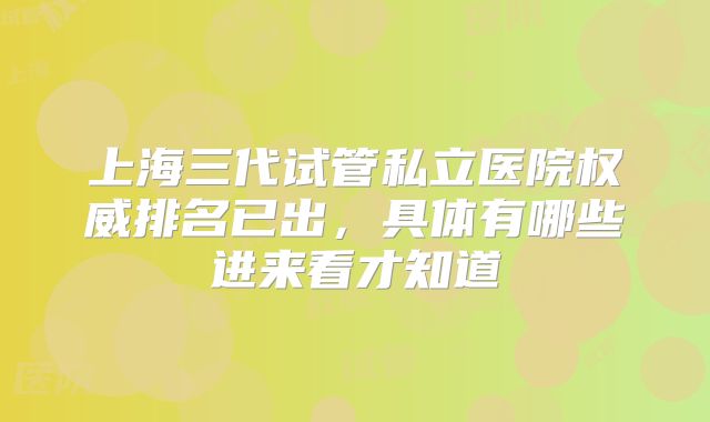 上海三代试管私立医院权威排名已出,具体有哪些进来看才知道