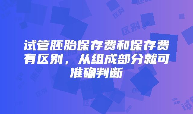 试管胚胎保存费和保存费有区别，从组成部分就可准确判断
