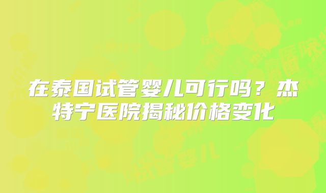 在泰国试管婴儿可行吗？杰特宁医院揭秘价格变化