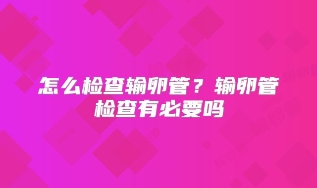 怎么检查输卵管?输卵管检查有必要吗